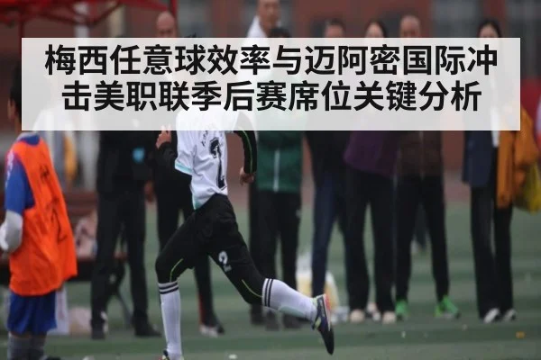 梅西任意球效率与迈阿密国际冲击美职联季后赛席位关键分析