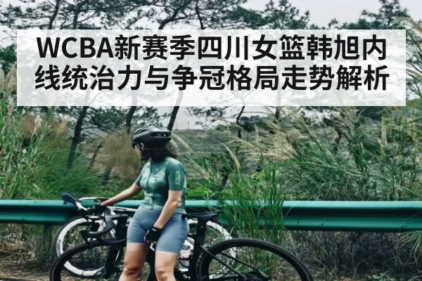 WCBA新赛季四川女篮韩旭内线统治力与争冠格局走势解析