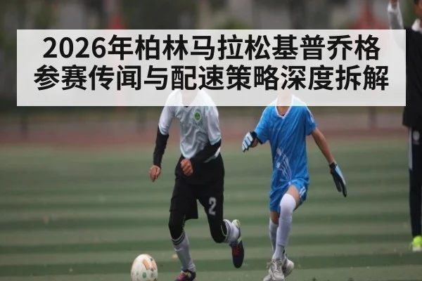 2026年柏林马拉松基普乔格参赛传闻与配速策略深度拆解