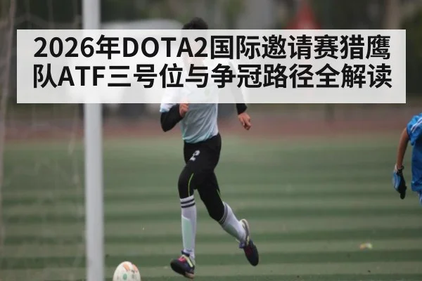 2026年DOTA2国际邀请赛猎鹰队ATF三号位与争冠路径全解读