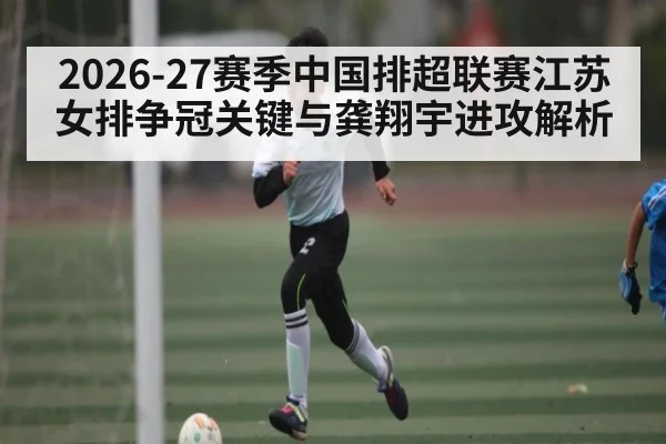 2026-27赛季中国排超联赛江苏女排争冠关键与龚翔宇进攻解析