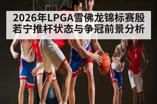 2026年LPGA雪佛龙锦标赛殷若宁推杆状态与争冠前景分析