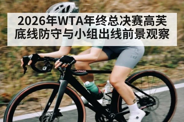 2026年WTA年终总决赛高芙底线防守与小组出线前景观察